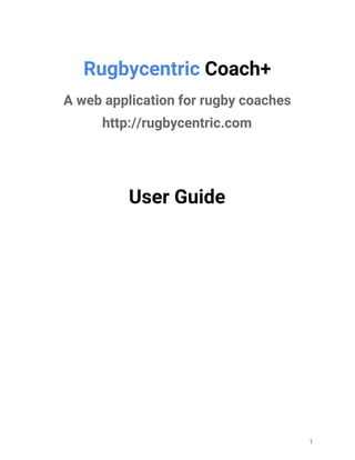 Rugbycentric ​Coach+
A web application for rugby coaches
http://rugbycentric.com
User Guide
1
 