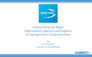 Practical Steps for Rugby
Organisations, Sponsors and Suppliers
to Leverage Online Social Interaction

                   By
              Colm Hannon
         Founder of eSocialMedia
 