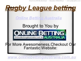 Rugby League betting
    Online Betting Australia
        Brought to You by



For More Awesomeness,Checkout Our
         Fantastic Website:

 www.onlinebettingaustralia.com.au
 