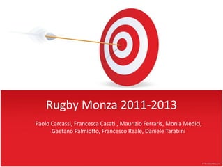 Rugby Monza 2011-2013
Paolo Carcassi, Francesca Casati , Maurizio Ferraris, Monia Medici,
      Gaetano Palmiotto, Francesco Reale, Daniele Tarabini
 