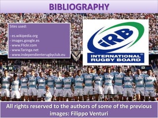 BIBLIOGRAPHY
All rights reserved to the authors of some of the previous
images: Filippo Venturi
Sites used:
- es.wikipedia.org
- images.google.es
- www.Flickr.com
- www.Taringa.net
- www.independienterugbyclub.eu
 