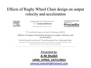 Effects of Rugby Wheel Chair design on output
            velocity and acceleration




                    Presented by:
                    A.M.Sheikh
              LdSM, UFRGS, 14/11/2012
             ahmad.elsheikh@hotmail.com
 