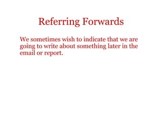 Referring Forwards
We sometimes wish to indicate that we are
going to write about something later in the
email or report.
 