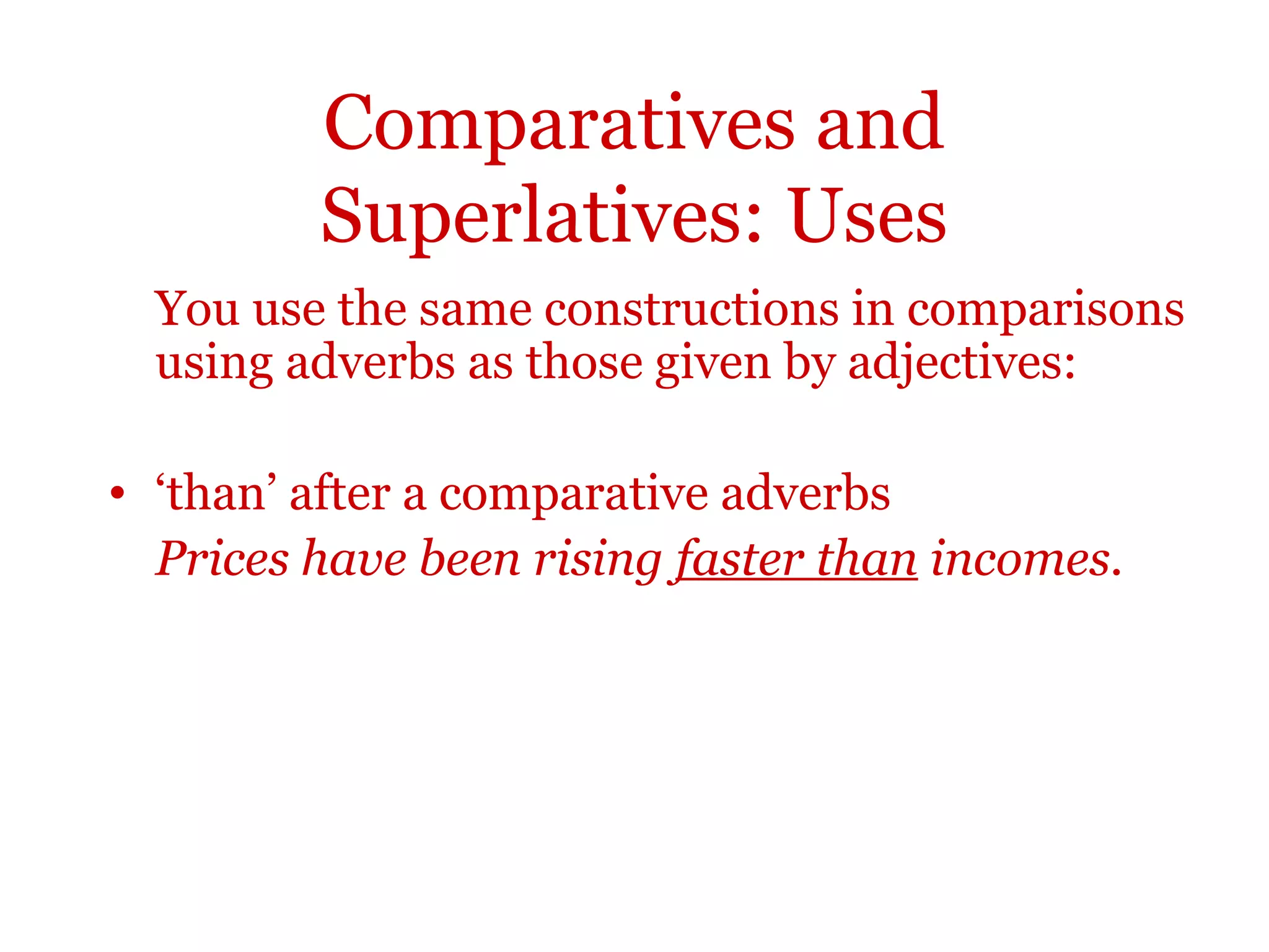 Comparatives and
         Superlatives: Uses
  You use the same constructions in comparisons
  using adverbs as those given by adjectives:

• ‘than’ after a comparative adverbs
  Prices have been rising faster than incomes.
 