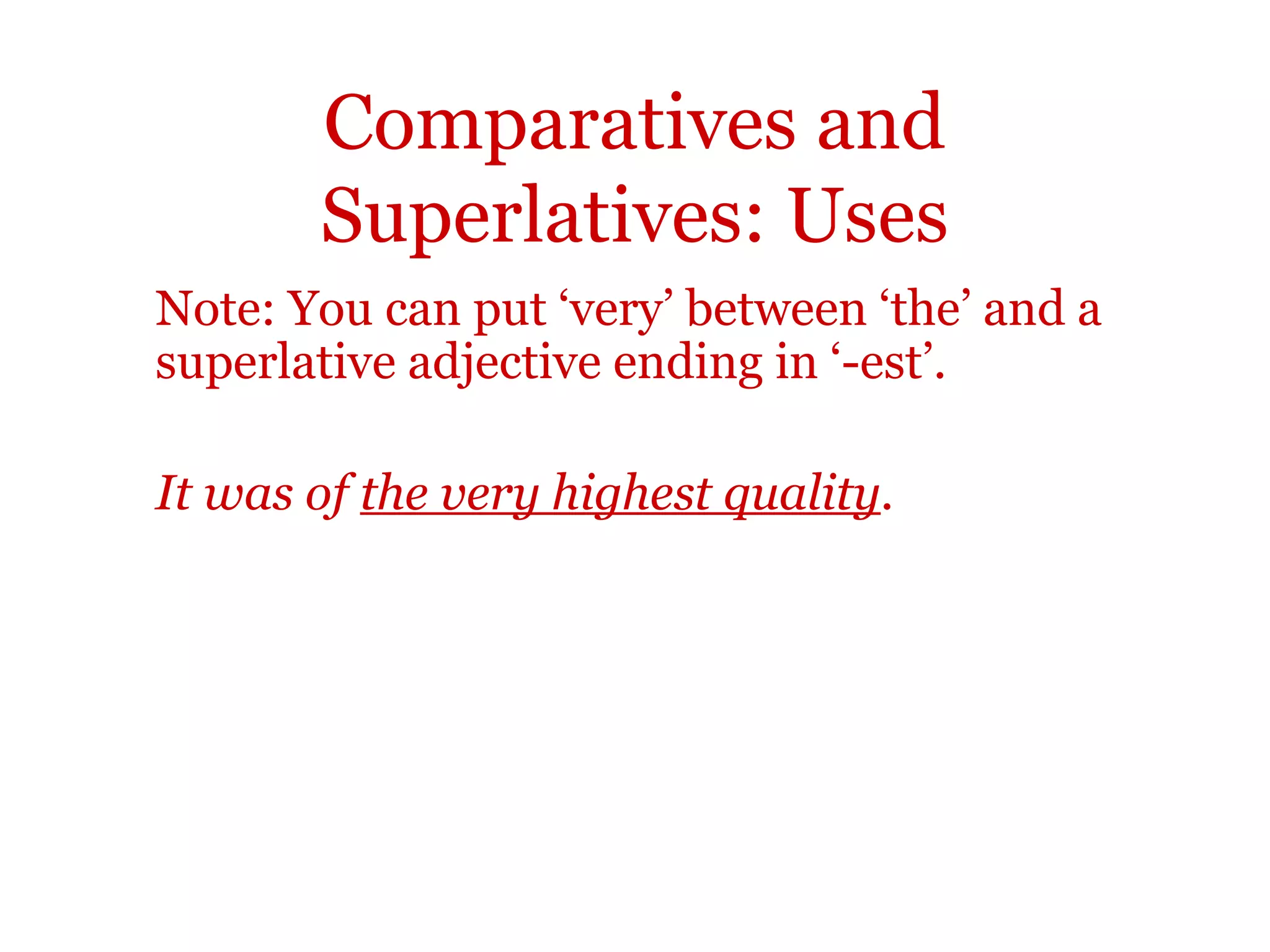 Comparatives and
       Superlatives: Uses
Note: You can put ‘very’ between ‘the’ and a
superlative adjective ending in ‘-est’.

It was of the very highest quality.
 