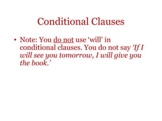 Conditional Clauses
• Note: You do not use ‘will’ in
  conditional clauses. You do not say ‘If I
  will see you tomorrow, I will give you
  the book.’
 
