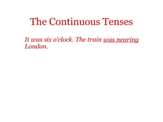 The Continuous Tenses
It was six o’clock. The train was nearing
London.
 