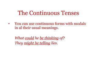 The Continuous Tenses
•   You can use continuous forms with modals
    in al their usual meanings.

    What could he be thinking of?
    They might be telling lies.
 
