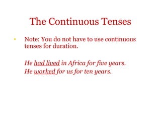 The Continuous Tenses
•   Note: You do not have to use continuous
    tenses for duration.

    He had lived in Africa for five years.
    He worked for us for ten years.
 
