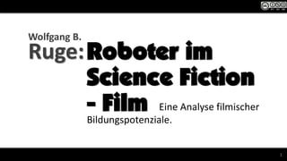 1
Roboter im
Science Fiction
- Film Eine Analyse filmischer
Bildungspotenziale.
Wolfgang B.
Ruge:
 