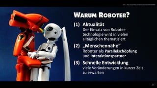 15
WARUM ROBOTER?
(1) Aktualität
Der Einsatz von Roboter-
technologie wird in vielen
alltäglichen thematisiert
(2) „Mensch...