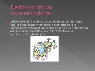  Artículo 197: Será reprimido con prisión de seis (6) meses a
dos (2) años, el que interrumpiere o entorpeciere la
comunicación telegráfica, telefónica o de otra naturaleza o
resistiere violentamente el restablecimiento de la
comunicación interrumpida
 