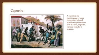 Capoeira
A capoeira ou
capoeiragem é uma
expressão cultural
brasileira que mistura
arte marcial, esporte,
cultura popular e
música.
 