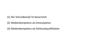 (1)Der Schundkampf im Kaiserreich 
(2)Medienkompetenz als Emanzipation 
(3)Medienkompetenz als Schlüsselqualifikation  