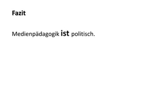 Fazit 
Medienpädagogik istpolitisch.  