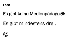 Fazit 
Es gibt keine Medienpädagogik 
Es gibt mindestens drei. 
  