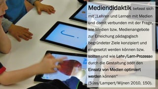 Mediendidaktik befasst sich mit „Lehren und Lernen mit Medien und damit verbunden mit der Frage, wie Medien bzw. Medienangebote zur Erreichung pädagogisch begründeter Ziele konzipiert und eingesetzt werden können bzw. sollten und wie Lehr-/Lern-Prozesse durch die Gestaltung oder den Einsatz von Medien optimiert werden können“ (Süss/Lampert/Wijnen2010, 150).  