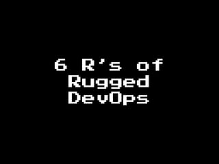6 R’s of
Rugged
DevOps
 