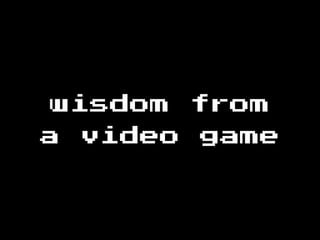 wisdom from
a video game
 