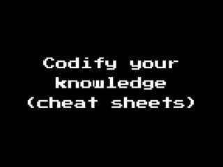 Codify your
knowledge
(cheat sheets)
 