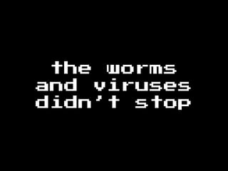 the worms
and viruses
didn’t stop
 