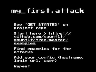 my_first.attack
See ‘GET STARTED’ on
project repo
Start here > https://
github.com/gauntlt/
gauntlt/tree/master/
examples
Find examples for the
attacks
Add your config (hostname,
login url, user)
Repeat
 