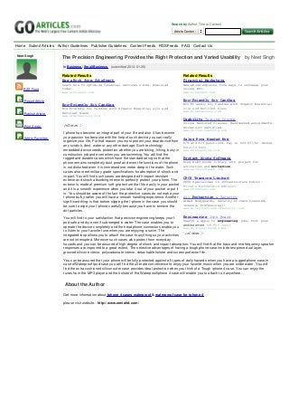 Search by Author, Title or Content

                                                                                                 Article Content



Home Submit Articles Author Guidelines Publisher Guidelines Content Feeds RSS Feeds FAQ Contact Us

Neet Singh
                       The Precision Engineering Provides the Right Protection and Varied Usability by Neet Singh
                        in Business / Small Business   (submitted 2013-01-25)

                       Related Results                                                                  Related Results
                       New eBook from SiteSpect                                                         Financial Marketers
                       Learn how to optimize financial services sites. Download                         New ebook explains five ways to increase your
    RSS Feed           today.                                                                           online ROI.
                       www.sitespect.com                                                                www.sitespect.com


    Report Article                                                                                      Eco-Friendly Soy Candles
                       Eco-Friendly Soy Candles                                                         Eco-Friendly Soy Candles with Organic Essential
                       Eco-Friendly Soy Candles with Organic Essential oils and                         oils and Recycled Glass
                                                                                                        www.athenaecosoy.com
    Publish Article    Recycled Glass
                       www.athenaecosoy.com
                                                                                                        Usability Testing Course
                                                                                                        Online mentored classes. Handmarked assignments.
    Print Article                                                                                       University certified.
                                                                                                        www.online-learning.com
                        I-phone has become an integral part of your life and also it has become
    Add to Favorites
                        your passion too because with the help of such device you can really
                                                                                                        Sales Pros Needed Now
                        organize your life. For that reason you must protect your dear device from      P/T and F/T positions. Pay is $29-$37/hr +bonus.
                        any scratch, dent, water or any other damage. Such technology                   Details here.
                        embedded device needs protection whether you are biking, hiking, busy in        www.embtracking.com
                        construction job and even when you are swimming.You will find the
                        rugged and durable cases which have the standard rating so that the             Protect Xcode Software
                        phone remains completely dust proof and even the functions of the phone         Drag XLRT Xcode library into project for
                        is not disturbed even it is immersed one meter deep in the water. Such          activation and protection.
                                                                                                        www.excelsoftware.com
                        cases also meet military grade specifications for absorption of shock and
                        impact. You will find such cases are designed with impact resistant
                                                                                                        CPCS Transcom Limited
                        exterior and shock absorbing interior to perfectly protect your phone. The      CPCS Specializes In Infrastructure Public-
                        exterior is made of premium soft grip texture that fits easily in your pocket   Private Partnership Advisory
                        and it is a smooth experience when you take it out of your pocket or put it     www.CPCSTrans.com
                        in. You should be aware of the fact the protective cases do not make your
                        I-phone bulky rather you will have a smooth handling experience. Another        All Protection & Security
                        significant thing is that before slipping the I-phone in the case you should    Armed Bodyguards, Security Drivers Licensed,
                        be sure to wipe your I-phone carefully because you have to remove the           Insured, Professional!
                                                                                                        www.AllProtectionAndSecurity.com
                        dirt particles.

                        You will find to your satisfaction that precision engineering keeps your I-    Engineering Jobs Board
                                                                                                       Search & apply to engineering jobs. Post your
                        pod safe and dry even if submerged in water. The case enables you to
                                                                                                       engineering job for less!
                        operate the device completely and the head phone connectors enable you www.EngineeringJobs.Net
                        to listen to your favorite tune when you are enjoying a swim. The
                        integrated loop allows you to attach the case to anything so your activities
                        are not interrupted. Moreover such cases also protect from everyday
                        hazards and you can be assured of high degree of shock and impact absorption. You will find that the bass and mid frequency speaker
                        responses are improved to a great extent. The selective advantages of having a tough phone case include two piece dual layer,
                        grooved silicon exterior, polycarbonate interior, detachable holster and screen protector film.

                        You can be assured that your phone will be fully protected against all types of daily hazards when you have a rugged phone case.In
                        case ofWaterproof Ipod case you will find the ultimate convenience to enjoy your favorite music when you are under water. You will
                        find the extra cushioned silicon outer case provides ideal protection when you think of a Tough iphone 4 case. You can enjoy the
                        tunes from the MP3 player and the holster of the Waterproofiphone 4 case will enable you to attach to it anywhere.


                        About the Author

                        Get more information about Iphone 4 cases waterproof & waterproof case for iphone 4

                        please visit website:- http://www.xeniahd.com/
 