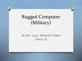 Rugged Computer 
(Military) 
By Kai , Lucy , Deanna & Taylor 
Group 10 
 