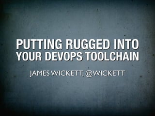 PUTTING RUGGED INTO
YOUR DEVOPS TOOLCHAIN
  JAMES WICKETT, @WICKETT
 