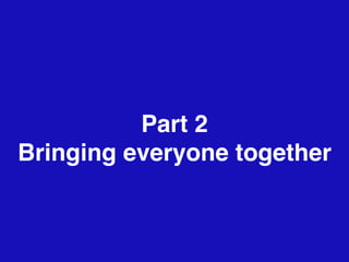 Part 2
Bringing everyone together
 