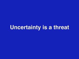 Uncertainty is a threat
 