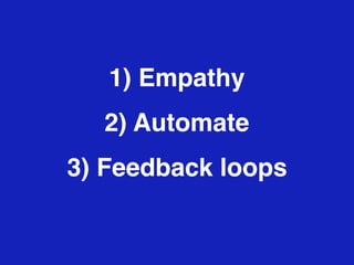 1) Empathy
2) Automate
3) Feedback loops
 