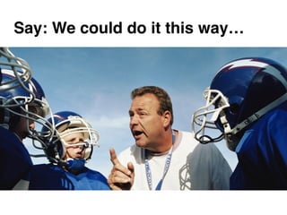 Say: We could do it this way…
 