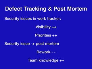 Defect Tracking & Post Mortem
Security issues in work tracker:
Visibility ++
Priorities ++
Security issue -> post mortem
Rework - -
Team knowledge ++
 
