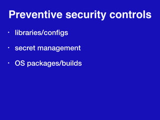Preventive security controls
• libraries/conﬁgs
• secret management
• OS packages/builds
 