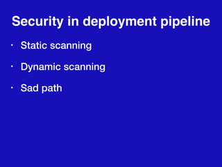 Security in deployment pipeline
• Static scanning
• Dynamic scanning
• Sad path
 