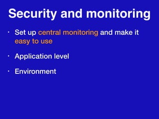 Security and monitoring
• Set up central monitoring and make it
easy to use
• Application level
• Environment
 