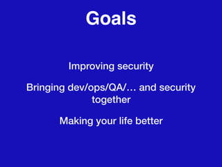 Goals
Improving security
Bringing dev/ops/QA/… and security
together
Making your life better
 