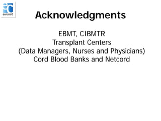 Acknowledgments
EBMT, CIBMTR
Transplant Centers
(Data Managers, Nurses and Physicians)
Cord Blood Banks and Netcord
 