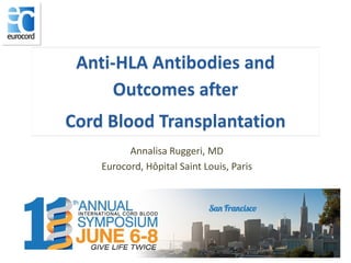 Anti-HLA Antibodies and
Outcomes after
Cord Blood Transplantation
Annalisa Ruggeri, MD
Eurocord, Hôpital Saint Louis, Paris
 