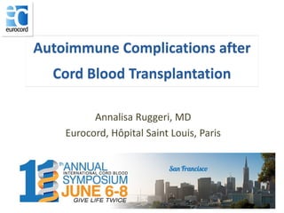 Autoimmune Complications after
Cord Blood Transplantation
Annalisa Ruggeri, MD
Eurocord, Hôpital Saint Louis, Paris
 