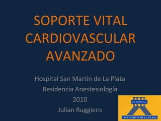 SOPORTE VITAL
CARDIOVASCULAR
   AVANZADO
 Hospital San Martín de La Plata
   Residencia Anestesiología
               2010
         Julian Ruggiero
 