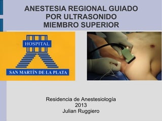 ANESTESIA REGIONAL GUIADO
    POR ULTRASONIDO
    MIEMBRO SUPERIOR




    Residencia de Anestesiología
                2013
          Julian Ruggiero
 