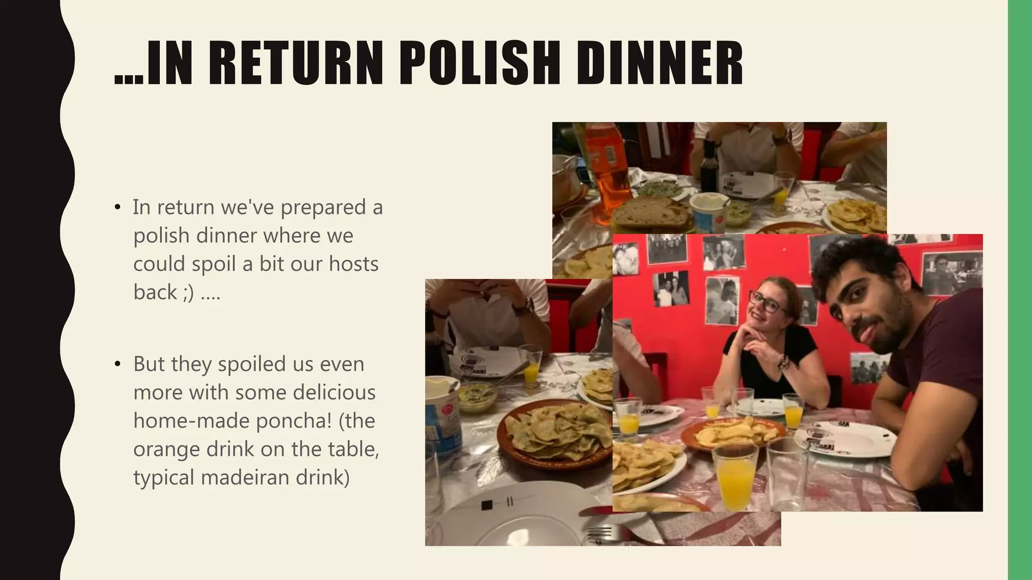 …IN RETURN POLISH DINNER
• In return we've prepared a
polish dinner where we
could spoil a bit our hosts
back ;) ….
• But they spoiled us even
more with some delicious
home-made poncha! (the
orange drink on the table,
typical madeiran drink)