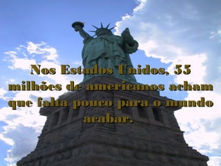 Nos Estados Unidos, 55
milhões de americanos acham
que falta pouco para o mundo
           acabar.
 