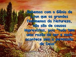 Sabemos com o Gênio de
    Lyon que os grandes
  fenômenos da Natureza,
     não são de causas
imprevistas, pois "tudo tem
 uma razão de ser e nada
 acontece sem a permissão
        de Deus".
 