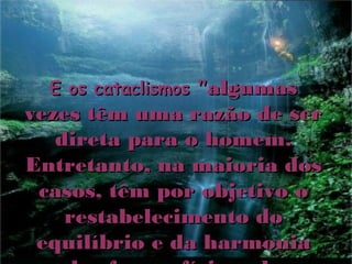 "algumas
  E os cataclismos
vezes têm uma razão de ser
   direta para o homem.
Entretanto, na maioria dos
 casos, têm por objetivo o
    restabelecimento do
 equilíbrio e da harmonia
 