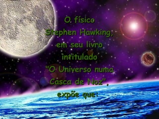 O físico
Stephen Hawking,
  em seu livro
   intitulado
"O Universo numa
 Casca de Noz",
  expõe que:
 