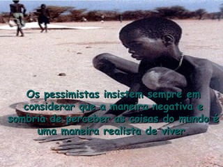 Os pessimistas insistem sempre em
   considerar que a maneira negativa e
sombria de perceber as coisas do mundo é
      uma maneira realista de viver.
 