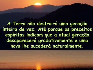 A Terra não destruirá uma geração
inteira de vez. Até porque os preceitos
  espíritas indicam que a atual geração
  desaparecerá gradativamente e uma
    nova lhe sucederá naturalmente.
 